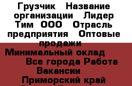 Грузчик › Название организации ­ Лидер Тим, ООО › Отрасль предприятия ­ Оптовые продажи › Минимальный оклад ­ 15 000 - Все города Работа » Вакансии   . Приморский край,Спасск-Дальний г.